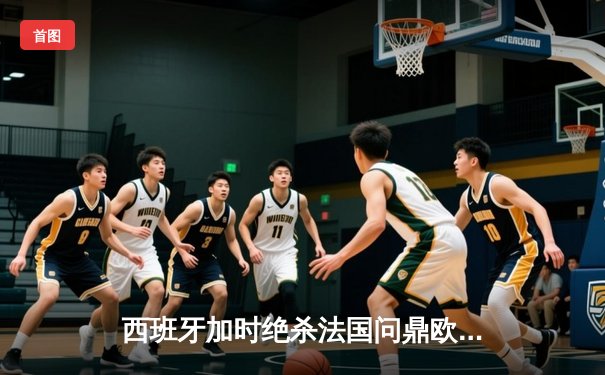 西班牙加时绝杀法国问鼎欧洲杯，亚马尔创最年轻进球纪录