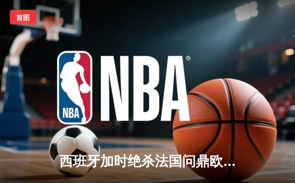 西班牙加时绝杀法国问鼎欧洲杯，亚马尔创最年轻进球纪录
