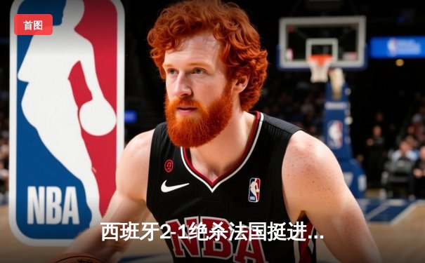 西班牙2-1绝杀法国挺进决赛，亚马尔世界波创最年轻进球纪录