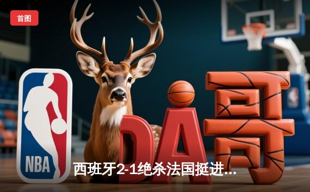 西班牙2-1绝杀法国挺进决赛，亚马尔世界波创最年轻进球纪录