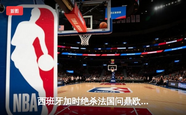西班牙加时绝杀法国问鼎欧洲杯，亚马尔创最年轻进球纪录